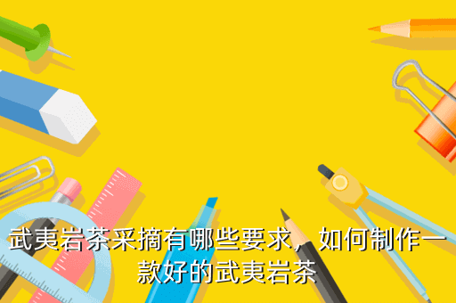武夷巖茶采摘有哪些要求，如何制作一款好的武夷巖茶