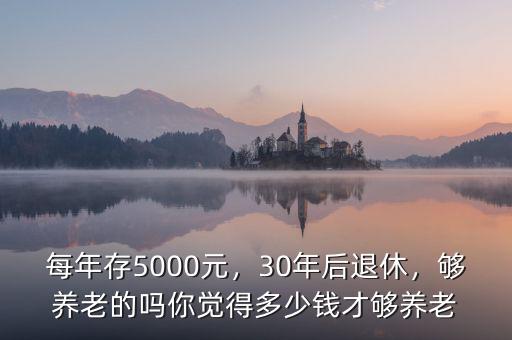 每年存5000元，30年后退休，夠養(yǎng)老的嗎你覺得多少錢才夠養(yǎng)老