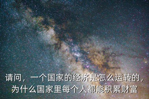 請(qǐng)問，一個(gè)國家的經(jīng)濟(jì)是怎么運(yùn)轉(zhuǎn)的，為什么國家里每個(gè)人都能積累財(cái)富