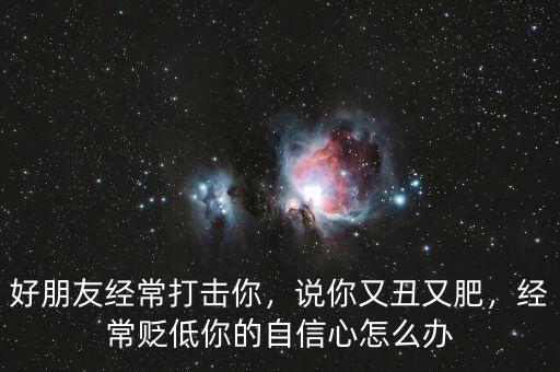 好朋友經(jīng)常打擊你，說(shuō)你又丑又肥，經(jīng)常貶低你的自信心怎么辦