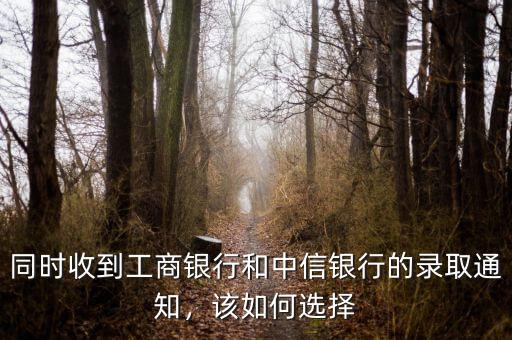 同時(shí)收到工商銀行和中信銀行的錄取通知，該如何選擇