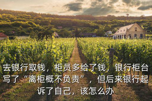 去銀行取錢，柜員多給了錢，銀行柜臺(tái)寫(xiě)了“離柜概不負(fù)責(zé)”，但后來(lái)銀行起訴了自己，該怎么辦