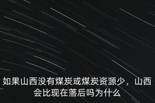 如果山西沒(méi)有煤炭或煤炭資源少，山西會(huì)比現(xiàn)在落后嗎為什么