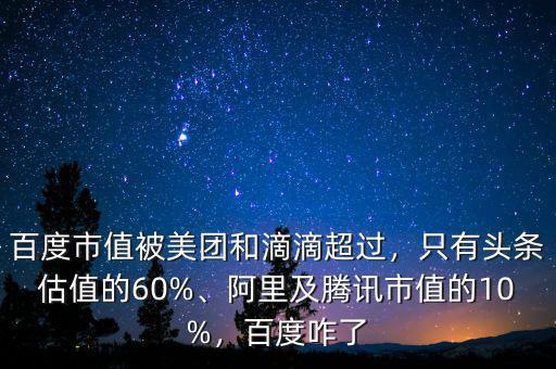 百度市值被美團(tuán)和滴滴超過，只有頭條估值的60%、阿里及騰訊市值的10%，百度咋了
