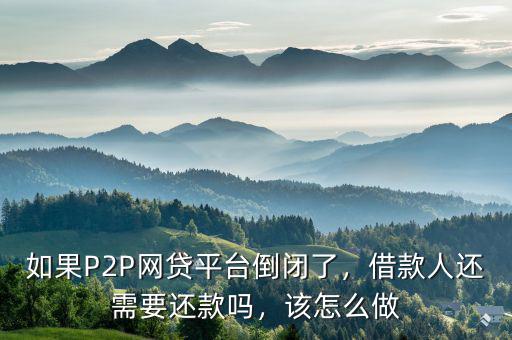 如果P2P網(wǎng)貸平臺(tái)倒閉了，借款人還需要還款嗎，該怎么做