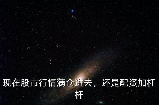 現(xiàn)在股市行情滿倉進去，還是配資加杠桿