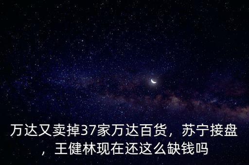 萬達又賣掉37家萬達百貨，蘇寧接盤，王健林現(xiàn)在還這么缺錢嗎