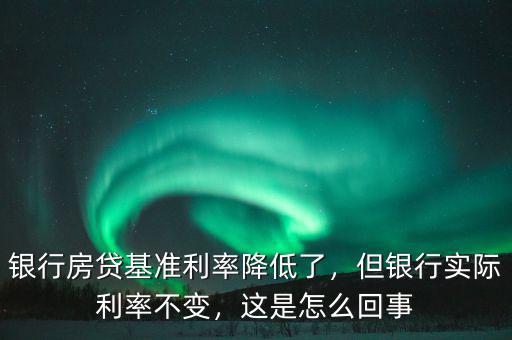 銀行房貸基準(zhǔn)利率降低了，但銀行實(shí)際利率不變，這是怎么回事