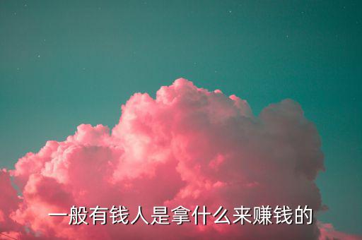 一般有錢(qián)人是拿什么來(lái)賺錢(qián)的