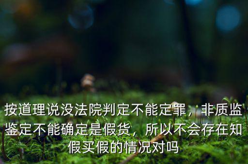 按道理說沒法院判定不能定罪，非質(zhì)監(jiān)鑒定不能確定是假貨，所以不會存在知假買假的情況對嗎