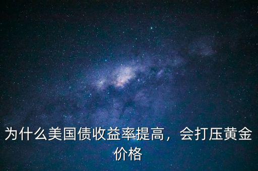 為什么美國債收益率提高，會打壓黃金價格
