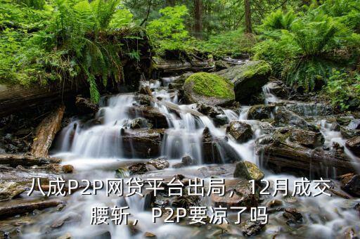 八成P2P網(wǎng)貸平臺(tái)出局，12月成交腰斬，P2P要涼了嗎