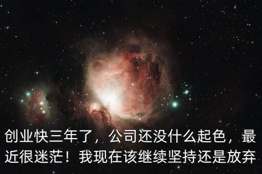 創(chuàng)業(yè)快三年了，公司還沒什么起色，最近很迷茫！我現(xiàn)在該繼續(xù)堅(jiān)持還是放棄