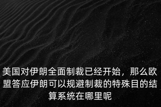 美國對伊朗全面制裁已經(jīng)開始，那么歐盟答應(yīng)伊朗可以規(guī)避制裁的特殊目的結(jié)算系統(tǒng)在哪里呢