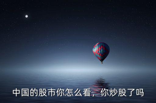 中國的股市你怎么看，你炒股了嗎