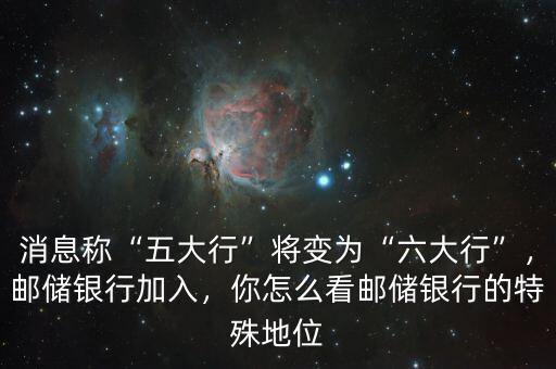 消息稱“五大行”將變?yōu)椤傲笮小保]儲(chǔ)銀行加入，你怎么看郵儲(chǔ)銀行的特殊地位