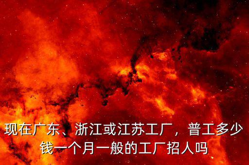 現(xiàn)在廣東、浙江或江蘇工廠，普工多少錢一個月一般的工廠招人嗎