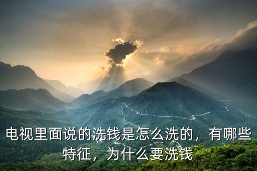 電視里面說的洗錢是怎么洗的，有哪些特征，為什么要洗錢