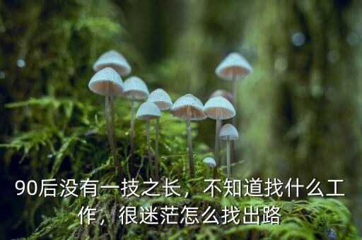 90后沒有一技之長(zhǎng)，不知道找什么工作，很迷茫怎么找出路