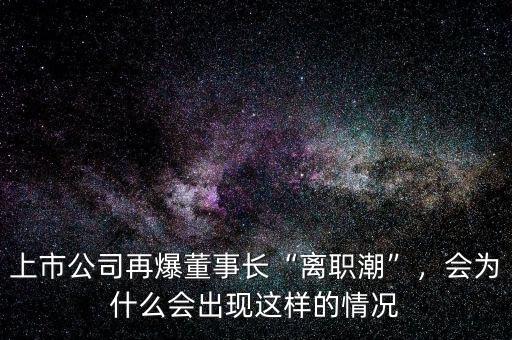 上市公司再爆董事長(zhǎng)“離職潮”，會(huì)為什么會(huì)出現(xiàn)這樣的情況