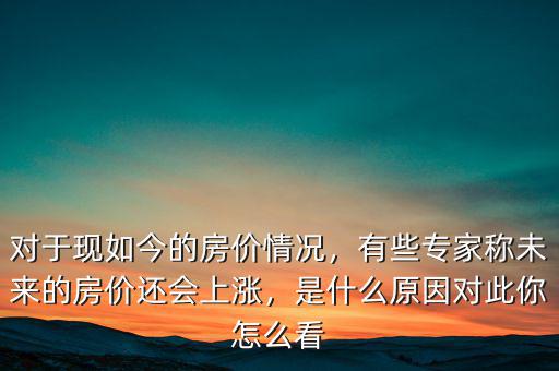 對于現(xiàn)如今的房價情況，有些專家稱未來的房價還會上漲，是什么原因?qū)Υ四阍趺纯? class=