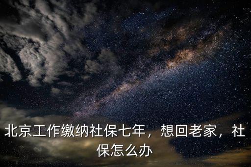 北京工作繳納社保七年，想回老家，社保怎么辦