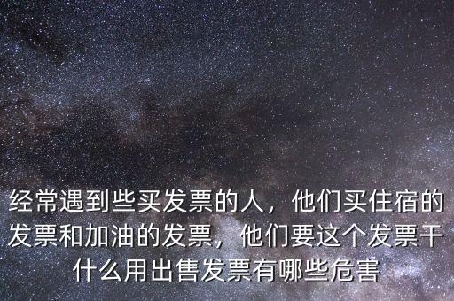 經(jīng)常遇到些買發(fā)票的人，他們買住宿的發(fā)票和加油的發(fā)票，他們要這個發(fā)票干什么用出售發(fā)票有哪些危害