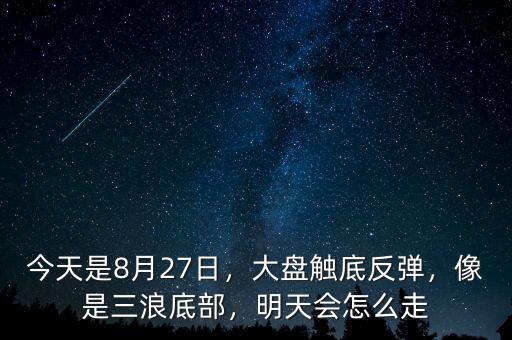 今天是8月27日，大盤觸底反彈，像是三浪底部，明天會怎么走