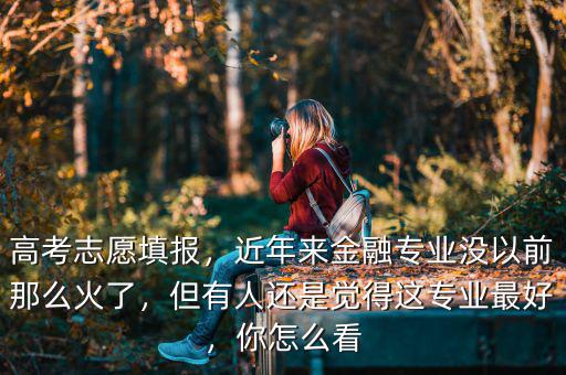 高考志愿填報，近年來金融專業(yè)沒以前那么火了，但有人還是覺得這專業(yè)最好，你怎么看