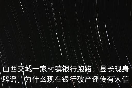 山西交城一家村鎮(zhèn)銀行跑路，縣長現(xiàn)身辟謠，為什么現(xiàn)在銀行破產(chǎn)謠傳有人信