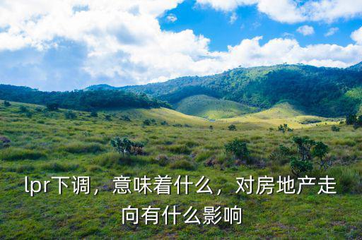 lpr下調(diào)，意味著什么，對房地產(chǎn)走向有什么影響