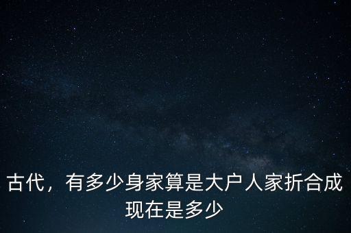 古代，有多少身家算是大戶人家折合成現(xiàn)在是多少