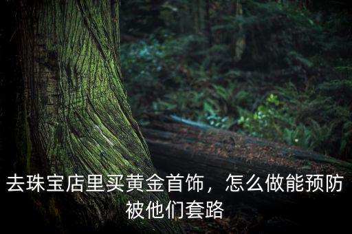 去珠寶店里買黃金首飾，怎么做能預(yù)防被他們套路