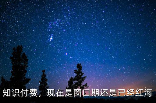 知識(shí)付費(fèi)，現(xiàn)在是窗口期還是已經(jīng)紅海