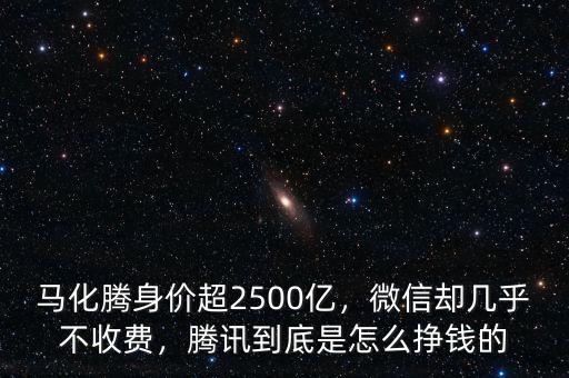 馬化騰身價(jià)超2500億，微信卻幾乎不收費(fèi)，騰訊到底是怎么掙錢的