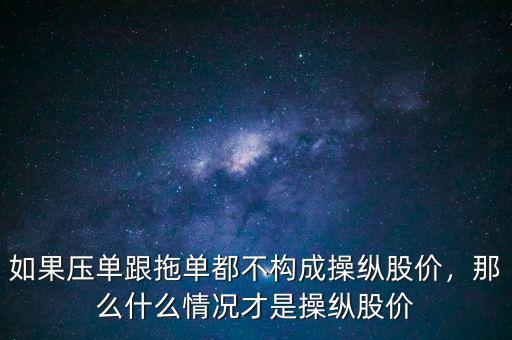 如果壓單跟拖單都不構(gòu)成操縱股價，那么什么情況才是操縱股價
