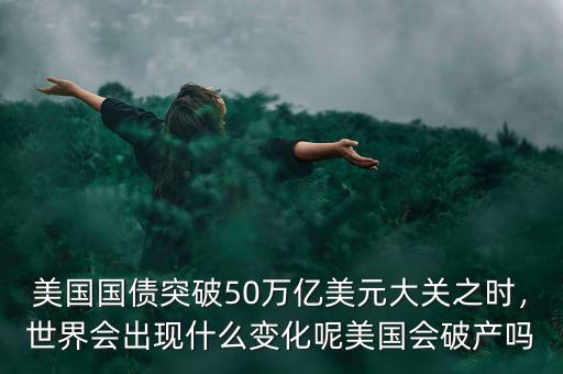 美國國債突破50萬億美元大關(guān)之時，世界會出現(xiàn)什么變化呢美國會破產(chǎn)嗎
