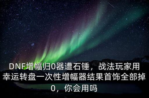 DNF增幅歸0器遭石錘，戰(zhàn)法玩家用幸運(yùn)轉(zhuǎn)盤一次性增幅器結(jié)果首飾全部掉0，你會用嗎