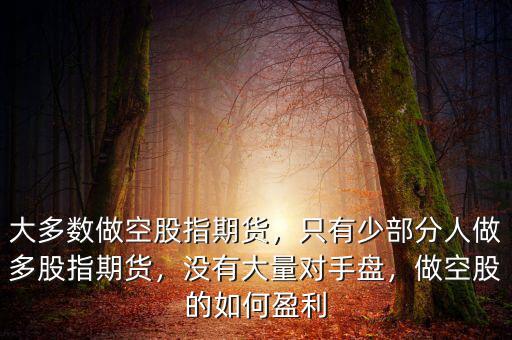 大多數(shù)做空股指期貨，只有少部分人做多股指期貨，沒有大量對手盤，做空股的如何盈利