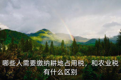 哪些人需要繳納耕地占用稅，和農(nóng)業(yè)稅有什么區(qū)別