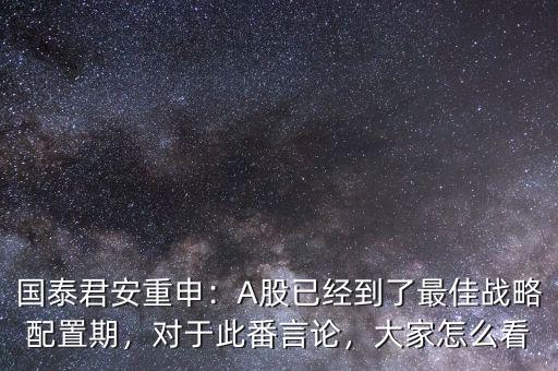 國泰君安重申：A股已經到了最佳戰(zhàn)略配置期，對于此番言論，大家怎么看