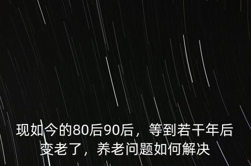 現(xiàn)如今的80后90后，等到若干年后變老了，養(yǎng)老問題如何解決