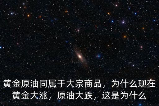黃金原油同屬于大宗商品，為什么現(xiàn)在黃金大漲，原油大跌，這是為什么