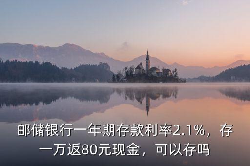 郵儲銀行一年期存款利率2.1%，存一萬返80元現(xiàn)金，可以存嗎