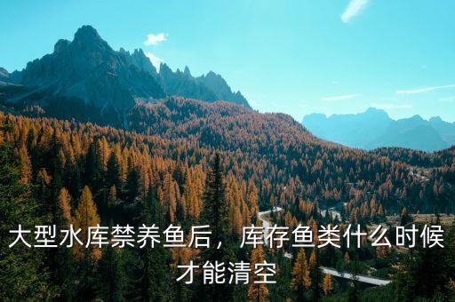 大型水庫禁養(yǎng)魚后，庫存魚類什么時候才能清空