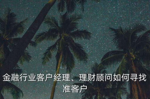 金融行業(yè)客戶經(jīng)理、理財(cái)顧問如何尋找準(zhǔn)客戶