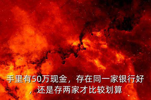 手里有50萬現(xiàn)金，存在同一家銀行好，還是存兩家才比較劃算
