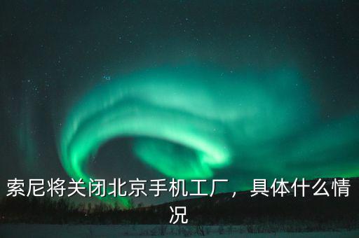 索尼將關閉北京手機工廠，具體什么情況