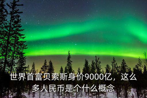 世界首富貝索斯身價9000億，這么多人民幣是個什么概念