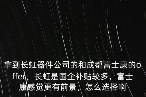拿到長虹器件公司的和成都富士康的offer，長虹是國企補貼較多，富士康感覺更有前景，怎么選擇啊